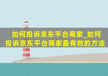 如何投诉京东平台商家_如何投诉京东平台商家最有效的方法