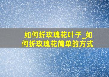 如何折玫瑰花叶子_如何折玫瑰花简单的方式