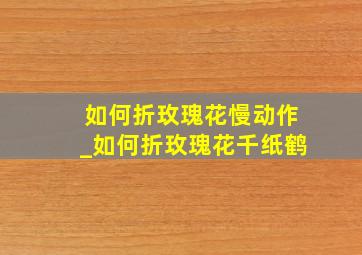 如何折玫瑰花慢动作_如何折玫瑰花千纸鹤