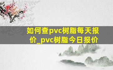 如何查pvc树脂每天报价_pvc树脂今日报价