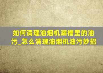 如何清理油烟机漏槽里的油污_怎么清理油烟机油污妙招