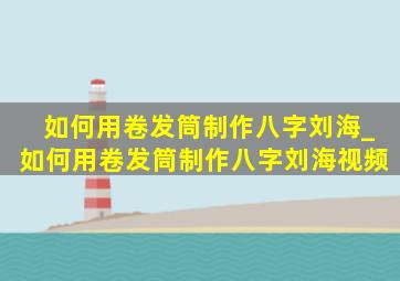 如何用卷发筒制作八字刘海_如何用卷发筒制作八字刘海视频