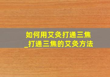 如何用艾灸打通三焦_打通三焦的艾灸方法