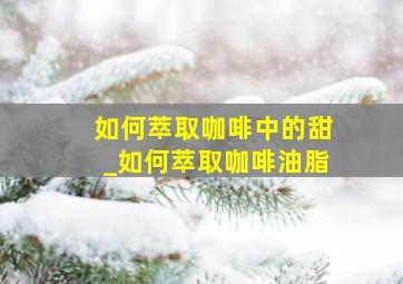 如何萃取咖啡中的甜_如何萃取咖啡油脂