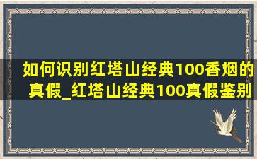 如何识别红塔山经典100香烟的真假_红塔山经典100真假鉴别实用方法