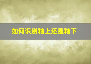 如何识别釉上还是釉下