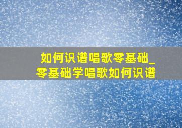 如何识谱唱歌零基础_零基础学唱歌如何识谱