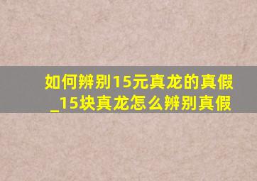 如何辨别15元真龙的真假_15块真龙怎么辨别真假