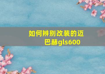 如何辨别改装的迈巴赫gls600