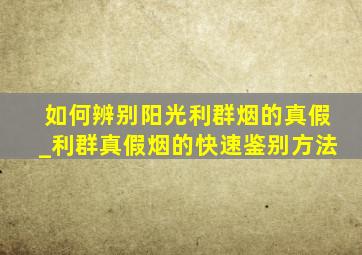 如何辨别阳光利群烟的真假_利群真假烟的快速鉴别方法