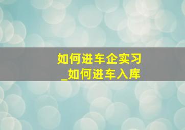 如何进车企实习_如何进车入库