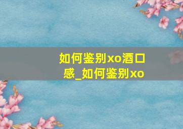 如何鉴别xo酒口感_如何鉴别xo