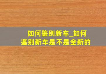 如何鉴别新车_如何鉴别新车是不是全新的