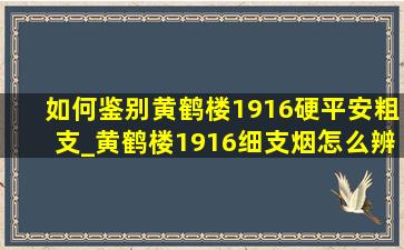 如何鉴别黄鹤楼1916硬平安粗支_黄鹤楼1916细支烟怎么辨别真假