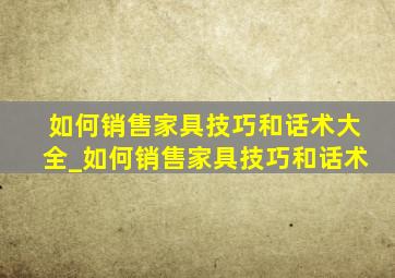 如何销售家具技巧和话术大全_如何销售家具技巧和话术