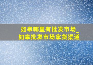 如皋哪里有批发市场_如皋批发市场拿货渠道