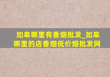 如皋哪里有香烟批发_如皋哪里的店香烟(低价烟批发网)