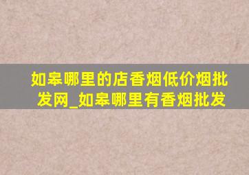 如皋哪里的店香烟(低价烟批发网)_如皋哪里有香烟批发