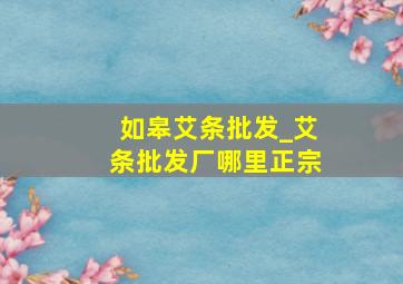 如皋艾条批发_艾条批发厂哪里正宗