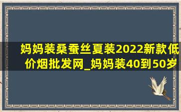 妈妈装桑蚕丝夏装2022新款(低价烟批发网)_妈妈装40到50岁桑蚕丝夏装洋气