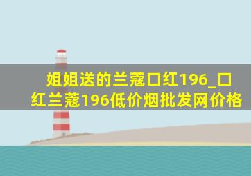 姐姐送的兰蔻口红196_口红兰蔻196(低价烟批发网)价格