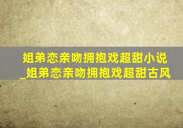 姐弟恋亲吻拥抱戏超甜小说_姐弟恋亲吻拥抱戏超甜古风