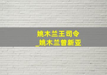 姚木兰王司令_姚木兰曾新亚