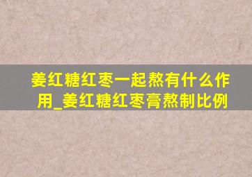 姜红糖红枣一起熬有什么作用_姜红糖红枣膏熬制比例