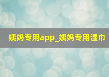 姨妈专用app_姨妈专用湿巾