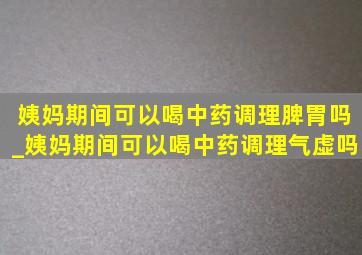 姨妈期间可以喝中药调理脾胃吗_姨妈期间可以喝中药调理气虚吗