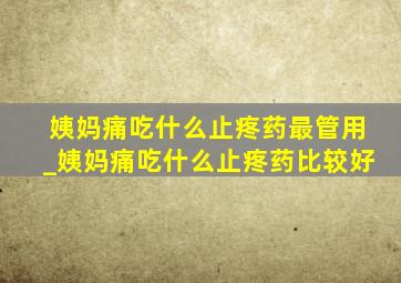 姨妈痛吃什么止疼药最管用_姨妈痛吃什么止疼药比较好