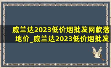 威兰达2023(低价烟批发网)款落地价_威兰达2023(低价烟批发网)款