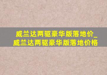 威兰达两驱豪华版落地价_威兰达两驱豪华版落地价格