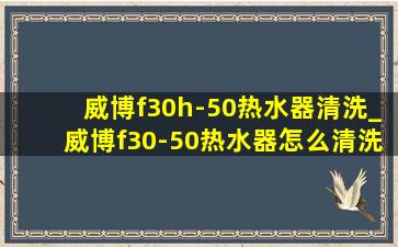 威博f30h-50热水器清洗_威博f30-50热水器怎么清洗