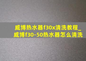 威博热水器f30x清洗教程_威博f30-50热水器怎么清洗