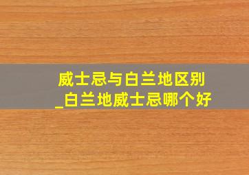 威士忌与白兰地区别_白兰地威士忌哪个好