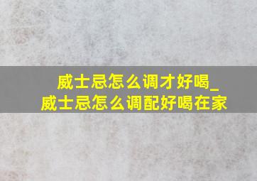 威士忌怎么调才好喝_威士忌怎么调配好喝在家