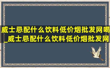 威士忌配什么饮料(低价烟批发网)喝_威士忌配什么饮料(低价烟批发网)喝还好看