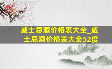 威士忌酒价格表大全_威士忌酒价格表大全52度