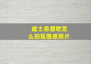 威士忌酒吧怎么拍氛围感照片