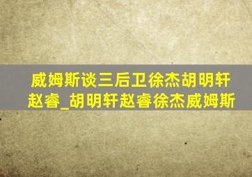 威姆斯谈三后卫徐杰胡明轩赵睿_胡明轩赵睿徐杰威姆斯