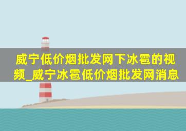 威宁(低价烟批发网)下冰雹的视频_威宁冰雹(低价烟批发网)消息