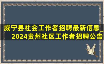 威宁县社会工作者招聘最新信息_2024贵州社区工作者招聘公告