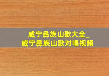 威宁彝族山歌大全_威宁彝族山歌对唱视频