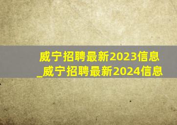 威宁招聘最新2023信息_威宁招聘最新2024信息