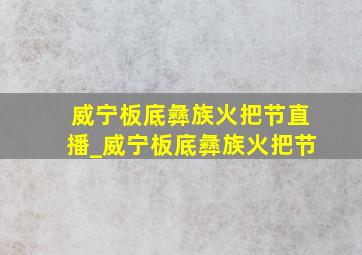 威宁板底彝族火把节直播_威宁板底彝族火把节