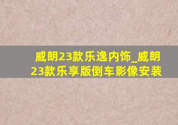 威朗23款乐逸内饰_威朗23款乐享版倒车影像安装