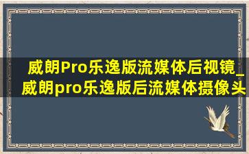 威朗Pro乐逸版流媒体后视镜_威朗pro乐逸版后流媒体摄像头安装