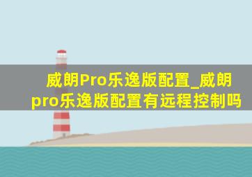 威朗Pro乐逸版配置_威朗pro乐逸版配置有远程控制吗