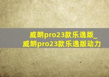 威朗pro23款乐逸版_威朗pro23款乐逸版动力